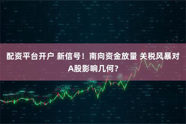 配资平台开户 新信号！南向资金放量 关税风暴对A股影响几何？