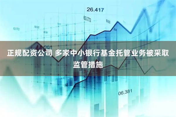 正规配资公司 多家中小银行基金托管业务被采取监管措施