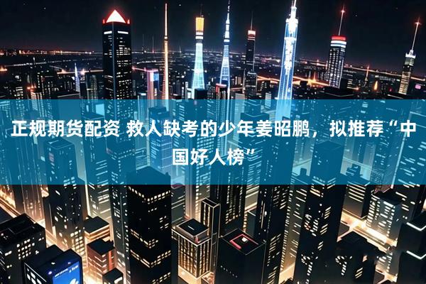 正规期货配资 救人缺考的少年姜昭鹏，拟推荐“中国好人榜”