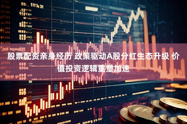 股票配资亲身经历 政策驱动A股分红生态升级 价值投资逻辑重塑加速