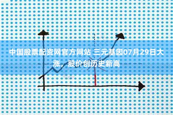 中国股票配资网官方网站 三元基因07月29日大涨，股价创历史新高