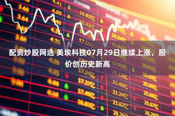 配资炒股网选 美埃科技07月29日继续上涨，股价创历史新高