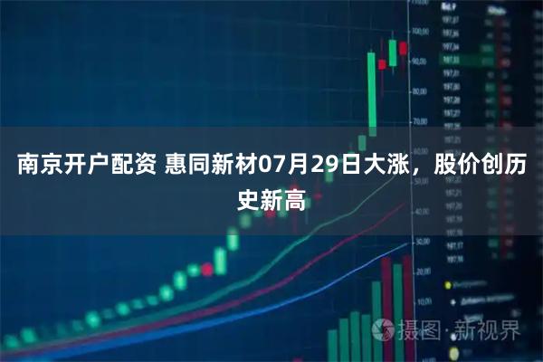 南京开户配资 惠同新材07月29日大涨，股价创历史新高