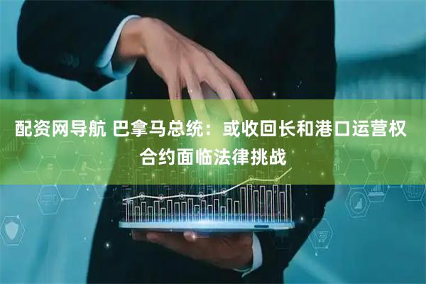配资网导航 巴拿马总统：或收回长和港口运营权 合约面临法律挑战