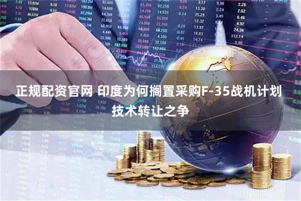 正规配资官网 印度为何搁置采购F-35战机计划 技术转让之争
