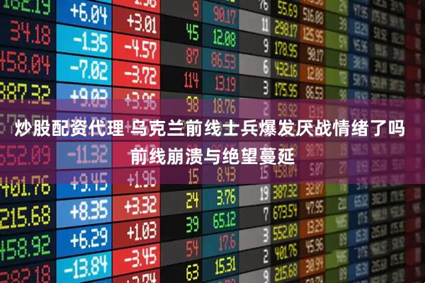 炒股配资代理 乌克兰前线士兵爆发厌战情绪了吗 前线崩溃与绝望蔓延
