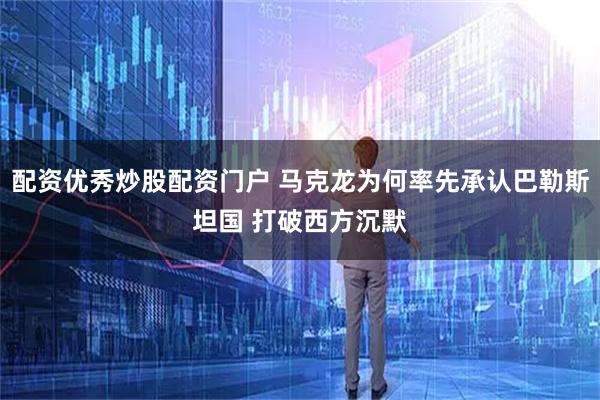 配资优秀炒股配资门户 马克龙为何率先承认巴勒斯坦国 打破西方沉默
