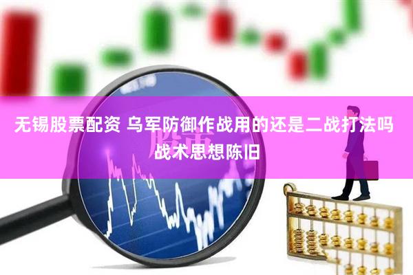 无锡股票配资 乌军防御作战用的还是二战打法吗 战术思想陈旧