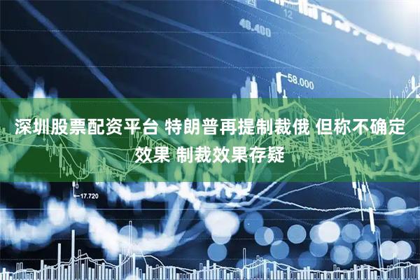 深圳股票配资平台 特朗普再提制裁俄 但称不确定效果 制裁效果存疑