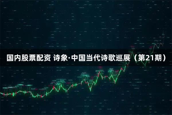 国内股票配资 诗象·中国当代诗歌巡展（第21期）