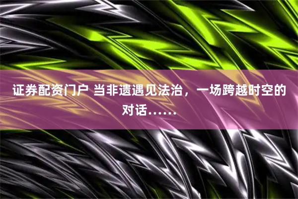 证券配资门户 当非遗遇见法治，一场跨越时空的对话……