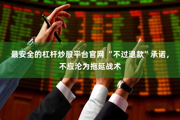 最安全的杠杆炒股平台官网 “不过退款”承诺，不应沦为拖延战术