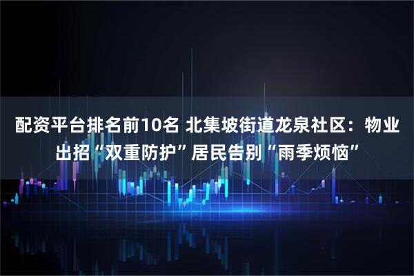 配资平台排名前10名 北集坡街道龙泉社区：物业出招“双重防护”居民告别“雨季烦恼”