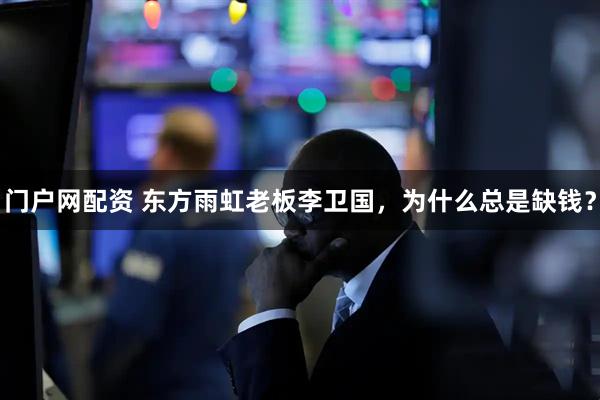 门户网配资 东方雨虹老板李卫国，为什么总是缺钱？