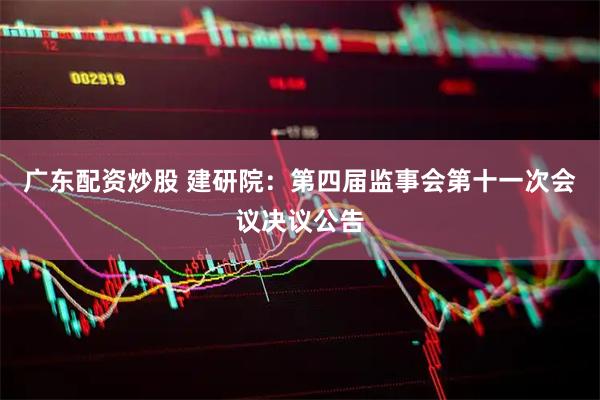 广东配资炒股 建研院：第四届监事会第十一次会议决议公告