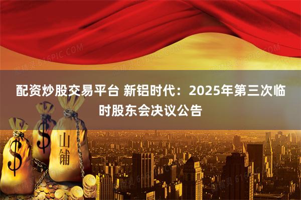 配资炒股交易平台 新铝时代：2025年第三次临时股东会决议公告