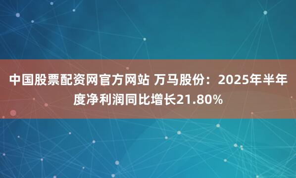 中国股票配资网官方网站 万马股份：2025年半年度净利润同比增长21.80%