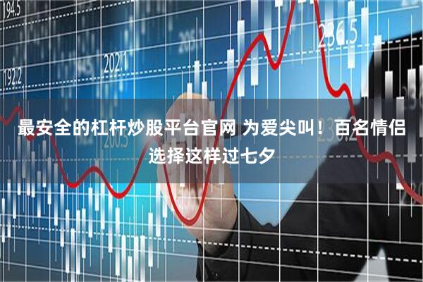 最安全的杠杆炒股平台官网 为爱尖叫！百名情侣选择这样过七夕