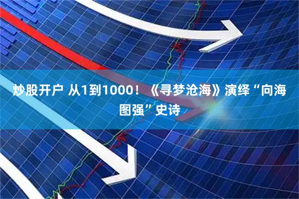炒股开户 从1到1000！《寻梦沧海》演绎“向海图强”史诗