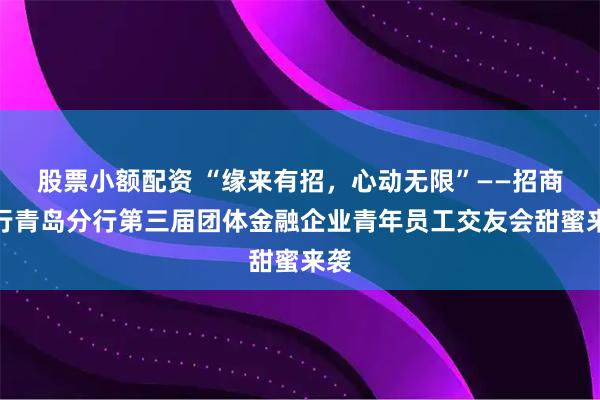 股票小额配资 “缘来有招，心动无限”——招商银行青岛分行第三届团体金融企业青年员工交友会甜蜜来袭