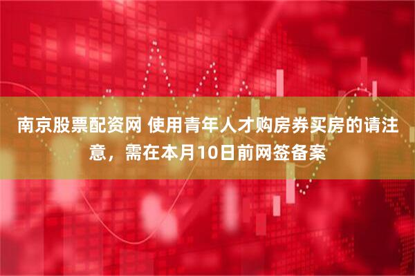 南京股票配资网 使用青年人才购房券买房的请注意，需在本月10日前网签备案