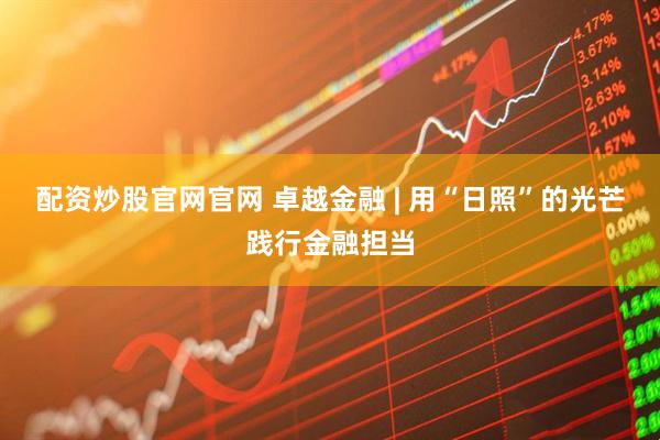 配资炒股官网官网 卓越金融 | 用“日照”的光芒践行金融担当