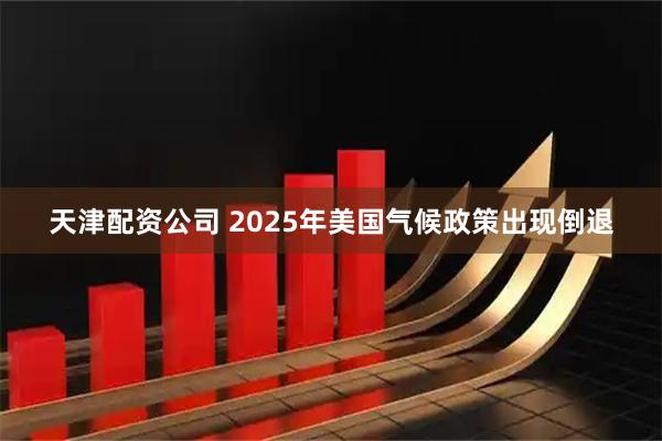 天津配资公司 2025年美国气候政策出现倒退