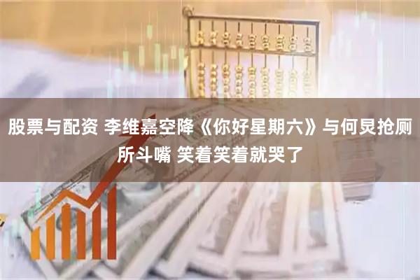 股票与配资 李维嘉空降《你好星期六》与何炅抢厕所斗嘴 笑着笑着就哭了