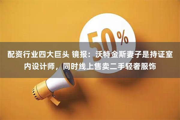 配资行业四大巨头 镜报：沃特金斯妻子是持证室内设计师，同时线上售卖二手轻奢服饰