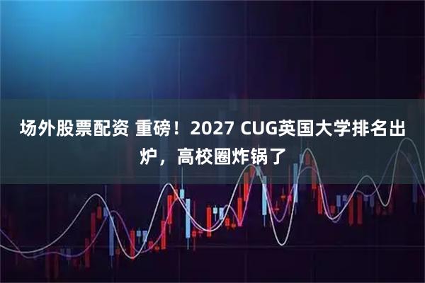 场外股票配资 重磅！2027 CUG英国大学排名出炉，高校圈炸锅了